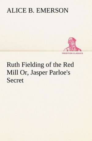 Ruth Fielding of the Red Mill Or, Jasper Parloe's Secret de Alice B. Emerson