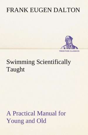 Swimming Scientifically Taught a Practical Manual for Young and Old: Some Educational Problems de Frank Eugen Dalton