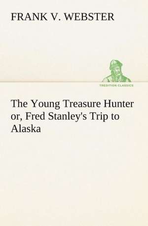 The Young Treasure Hunter Or, Fred Stanley's Trip to Alaska: 1856-1911 de Frank V. Webster