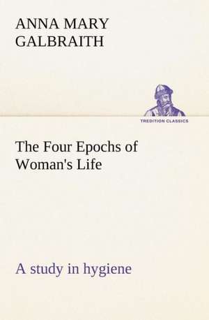 The Four Epochs of Woman's Life a Study in Hygiene: Poems de Anna M. (Anna Mary) Galbraith