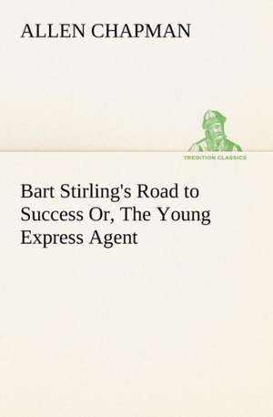 Bart Stirling's Road to Success Or, the Young Express Agent: Poems de Allen Chapman