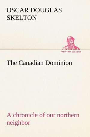 The Canadian Dominion a Chronicle of Our Northern Neighbor: Poems de Oscar Douglas Skelton