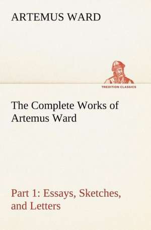 The Complete Works of Artemus Ward - Part 1: Essays, Sketches, and Letters de Artemus Ward