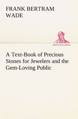 A Text-Book of Precious Stones for Jewelers and the Gem-Loving Public de Frank Bertram Wade