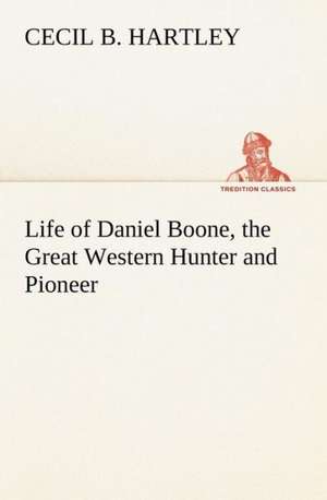 Life of Daniel Boone, the Great Western Hunter and Pioneer de Cecil B. Hartley