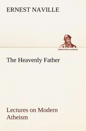 The Heavenly Father Lectures on Modern Atheism de Ernest Naville