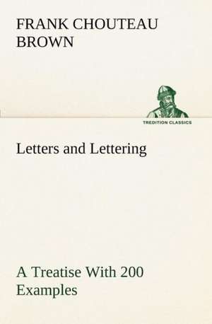 Letters and Lettering a Treatise with 200 Examples: A Story of Australian Life de Frank Chouteau Brown