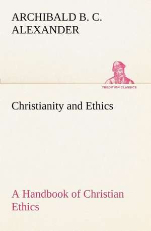 Christianity and Ethics a Handbook of Christian Ethics: Literary and Social de Archibald B. C. Alexander