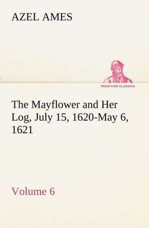 The Mayflower and Her Log July 15, 1620-May 6, 1621 - Volume 6 de Azel Ames