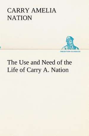 The Use and Need of the Life of Carry A. Nation de Carry Amelia Nation