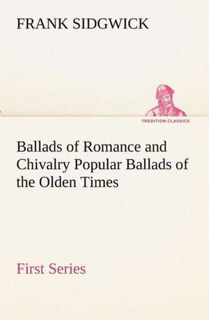 Ballads of Romance and Chivalry Popular Ballads of the Olden Times - First Series de Frank Sidgwick