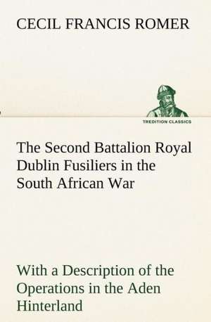 The Second Battalion Royal Dublin Fusiliers in the South African War with a Description of the Operations in the Aden Hinterland: The Five Human Types de Cecil Francis Romer