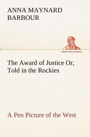 The Award of Justice Or, Told in the Rockies a Pen Picture of the West: With General a de A. Maynard (Anna Maynard) Barbour