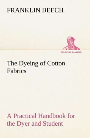 The Dyeing of Cotton Fabrics a Practical Handbook for the Dyer and Student: Years of Travel as a Virtuoso de Franklin Beech