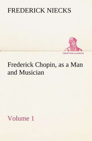 Frederick Chopin, as a Man and Musician - Volume 1 de Frederick Niecks