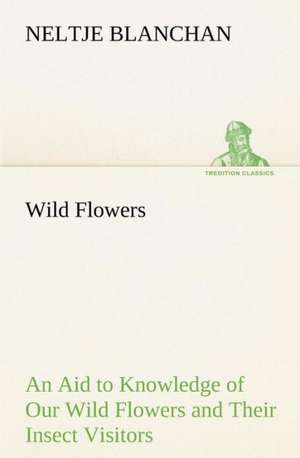 Wild Flowers an Aid to Knowledge of Our Wild Flowers and Their Insect Visitors: Years of Travel as a Virtuoso de Neltje Blanchan