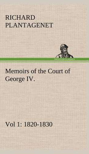 Memoirs of the Court of George IV. 1820-1830 (Vol 1) from the Original Family Documents: With Genera de Richard Plantagenet Buckingham and Chandos