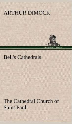 Bell's Cathedrals: The Cathedral Church of Saint Paul an Account of the Old and New Buildings with a Short Historical Sketch de Arthur Dimock