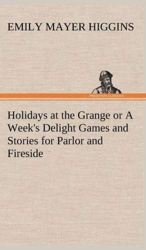 Holidays at the Grange or a Week's Delight Games and Stories for Parlor and Fireside: The First American Women Advocates of Abolition and Woman's Rights de Emily Mayer Higgins