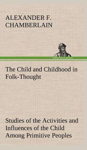 The Child and Childhood in Folk-Thought Studies of the Activities and Influences of the Child Among Primitive Peoples, Their Analogues and Survivals I: Years of Travel as a Virtuoso de Alexander F. Chamberlain