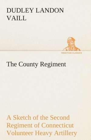 The County Regiment a Sketch of the Second Regiment of Connecticut Volunteer Heavy Artillery, Originally the Nineteenth Volunteer Infantry, in the CIV: A Play in One Act de Dudley Landon Vaill