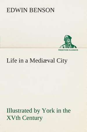 Life in a Mediaeval City Illustrated by York in the Xvth Century: A Play in One Act de Edwin Benson