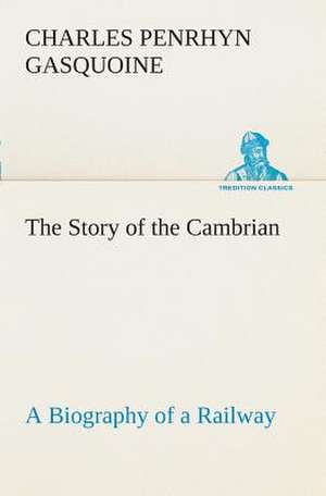 The Story of the Cambrian a Biography of a Railway: Or, Searching an Ocean Floor de C. P. (Charles Penrhyn) Gasquoine