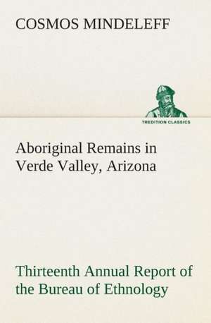 Aboriginal Remains in Verde Valley, Arizona Thirteenth Annual Report of the Bureau of Ethnology to the Secretary of the Smithsonian Institution, 1891-: Or, Searching an Ocean Floor de Cosmos Mindeleff