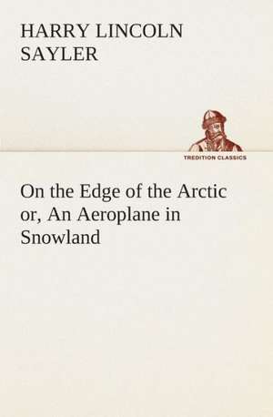 On the Edge of the Arctic Or, an Aeroplane in Snowland: Or, the Struggle for the Silver Cup de H. L. (Harry Lincoln) Sayler