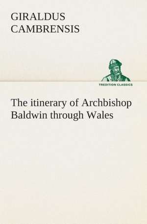 The Itinerary of Archbishop Baldwin Through Wales: The Cathedral Church of Rochester a Description of Its Fabric and a Brief History of the Episcopal See de Giraldus Cambrensis