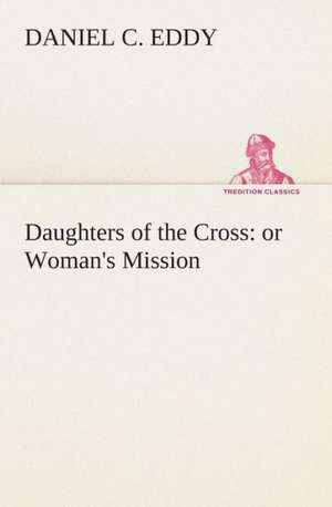 Daughters of the Cross: Or Woman's Mission de Daniel C. Eddy