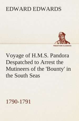 Voyage of H.M.S. Pandora Despatched to Arrest the Mutineers of the 'Bounty' in the South Seas, 1790-1791 de Edward Edwards