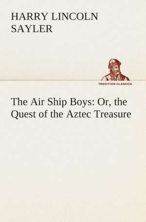 The Air Ship Boys: Or, the Quest of the Aztec Treasure de H. L. (Harry Lincoln) Sayler