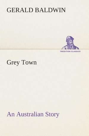 Grey Town an Australian Story: Or, Winning the Plaudits of the Sunny South de Gerald Baldwin