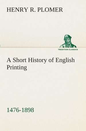 A Short History of English Printing, 1476-1898 de Henry R. Plomer