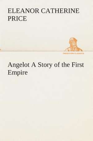 Angelot a Story of the First Empire: Essays on the Character and Mission of the Poet as Interpreted in English Verse of the Last One Hundred and Fifty Year de Eleanor C. (Eleanor Catherine) Price