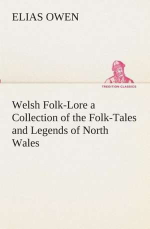 Welsh Folk-Lore a Collection of the Folk-Tales and Legends of North Wales de Elias Owen