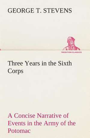 Three Years in the Sixth Corps a Concise Narrative of Events in the Army of the Potomac, from 1861 to the Close of the Rebellion, April, 1865: Persia the History, Geography, and Antiquities of Chaldaea, Assyria, Babylon, de George T. Stevens