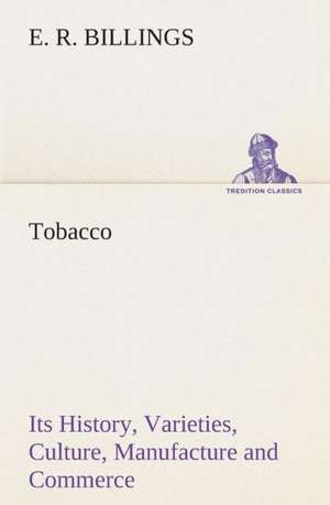 Tobacco Its History, Varieties, Culture, Manufacture and Commerce de E. R. Billings