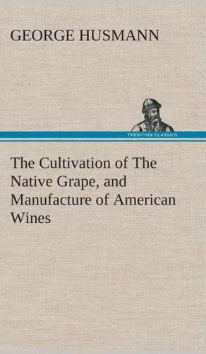 The Cultivation of the Native Grape, and Manufacture of American Wines: Book II. for the Second Year of the High School de George Husmann