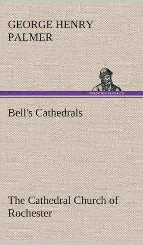 Bell's Cathedrals: The Cathedral Church of Rochester a Description of Its Fabric and a Brief History of the Episcopal See de G. H. (George Henry) Palmer