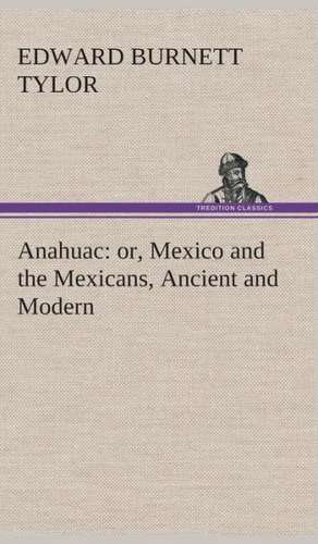 Anahuac: Or, Mexico and the Mexicans, Ancient and Modern de Edward Burnett Tylor