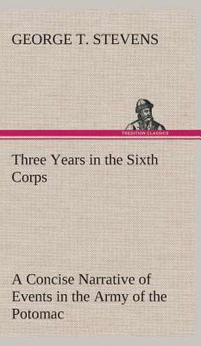 Three Years in the Sixth Corps a Concise Narrative of Events in the Army of the Potomac, from 1861 to the Close of the Rebellion, April, 1865: Persia the History, Geography, and Antiquities of Chaldaea, Assyria, Babylon, de George T. Stevens
