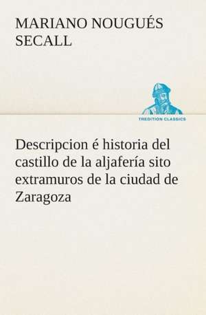 Descripcion E Historia del Castillo de La Aljaferia Sito Extramuros de La Ciudad de Zaragoza: de Manila a Tayabas de Mariano Nougués Secall