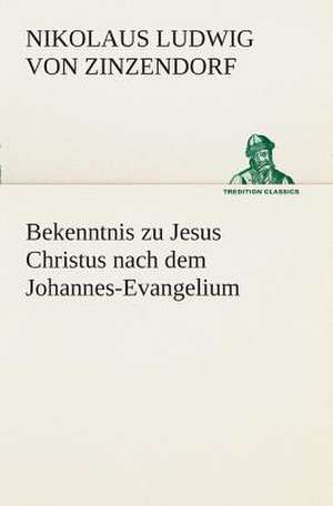 Bekenntnis Zu Jesus Christus Nach Dem Johannes-Evangelium: Gesamtwerk de Nikolaus Ludwig von Zinzendorf