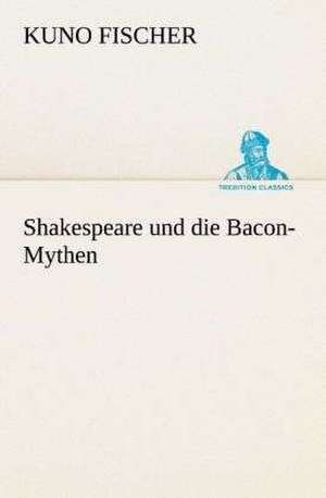 Shakespeare Und Die Bacon-Mythen: Der Tragodie Zweiter Teil de Kuno Fischer