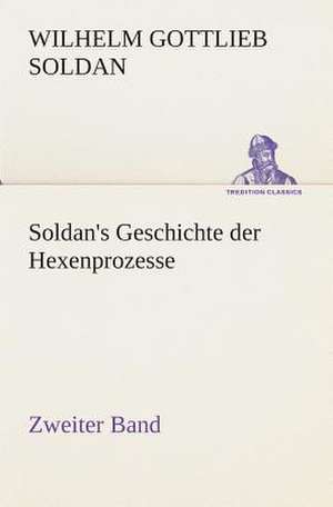 Soldan's Geschichte Der Hexenprozesse Zweiter Band: Der Tragodie Zweiter Teil de Wilhelm Gottlieb Soldan