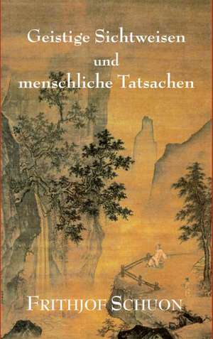 Geistige Sichtweisen Und Menschliche Tatsachen: Indiens Religionen Im Lichte Moderner Erkenntnisse de Frithjof Schuon