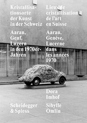 Kristallisationsorte der Kunst in der Schweiz: Aaarau, Genf, Luzern in den 1970er-Jahren de Dora Imhof