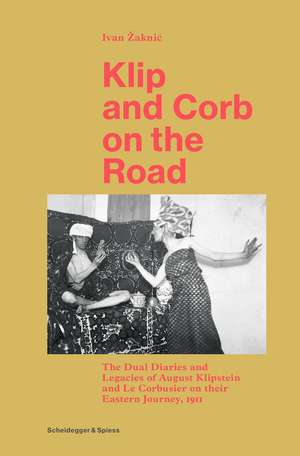 Klip and Corb on the Road: The Dual Diaries and Legacies of August Klipstein and Le Corbusier on their Eastern Journey, 1911 de Ivan Žaknic